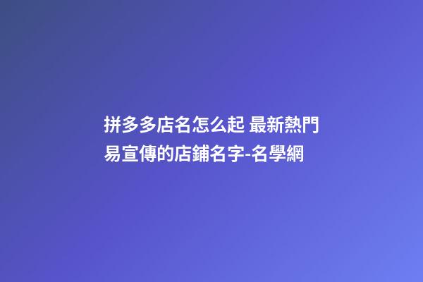 拼多多店名怎么起 最新熱門易宣傳的店鋪名字-名學網-第1張-店鋪起名-玄機派